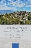 In the Shadows of Naga Insurgency: Tribes; State; and Violence in Northeast India