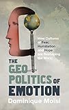 The Geopolitics of Emotion: How Cultures of Fear; Humiliation and Hope Are Reshaping the World